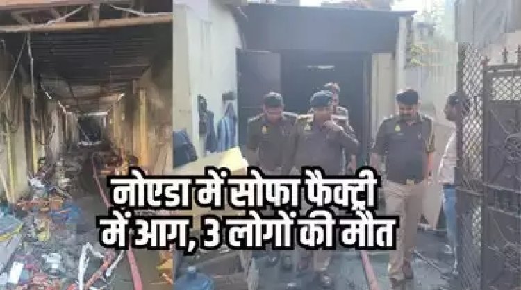 ग्रेटर नोएडा की सोफा फैक्ट्री में लगी आग, 3 मजदूरों की जलकर मौत